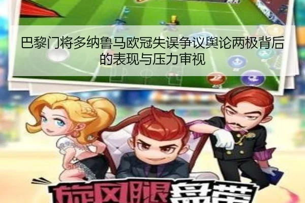 巴黎门将多纳鲁马欧冠失误争议舆论两极背后的表现与压力审视