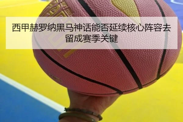 西甲赫罗纳黑马神话能否延续核心阵容去留成赛季关键