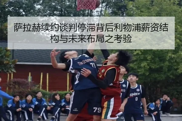 萨拉赫续约谈判停滞背后利物浦薪资结构与未来布局之考验