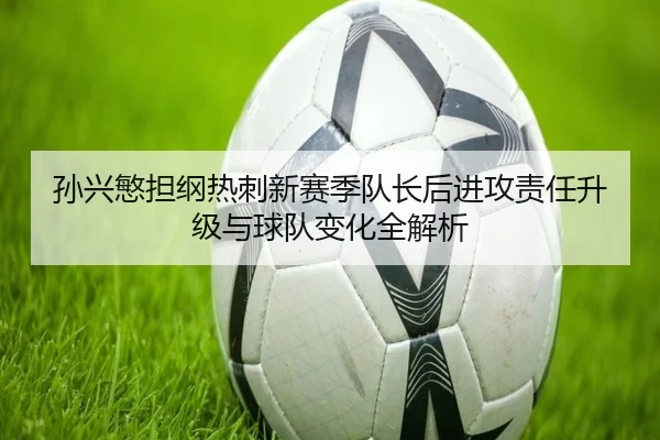 孙兴慜担纲热刺新赛季队长后进攻责任升级与球队变化全解析