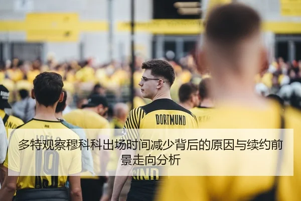 多特观察穆科科出场时间减少背后的原因与续约前景走向分析