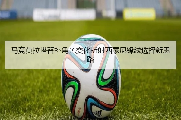 马竞莫拉塔替补角色变化折射西蒙尼锋线选择新思路